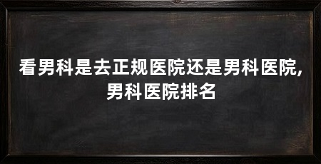 看男科是去正规医院还是男科医院,男科医院排名
