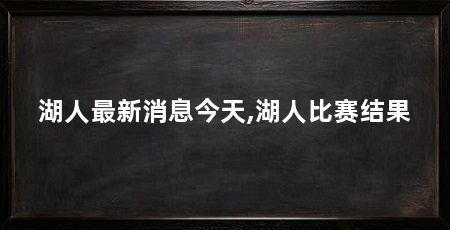 湖人最新消息今天,湖人比赛结果