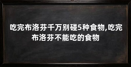 吃完布洛芬千万别碰5种食物,吃完布洛芬不能吃的食物