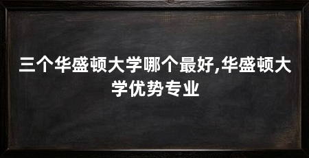 三个华盛顿大学哪个最好,华盛顿大学优势专业