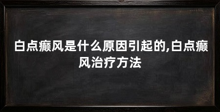 白点癫风是什么原因引起的,白点癫风治疗方法