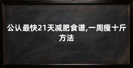 公认最快21天减肥食谱,一周瘦十斤方法