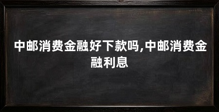中邮消费金融好下款吗,中邮消费金融利息