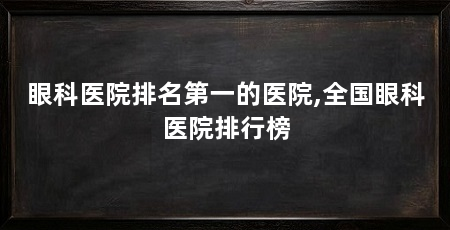 眼科医院排名第一的医院,全国眼科医院排行榜