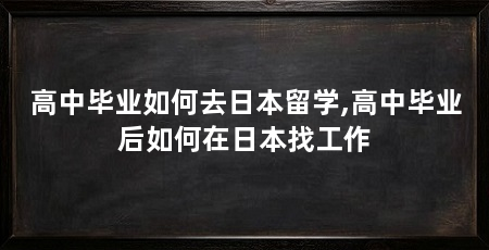 高中毕业如何去日本留学,高中毕业后如何在日本找工作