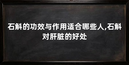 石斛的功效与作用适合哪些人,石斛对肝脏的好处