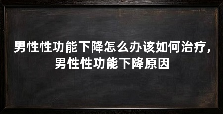 男性性功能下降怎么办该如何治疗,男性性功能下降原因