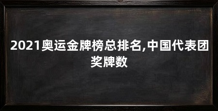 2021奥运金牌榜总排名,中国代表团奖牌数