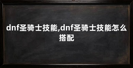dnf圣骑士技能,dnf圣骑士技能怎么搭配
