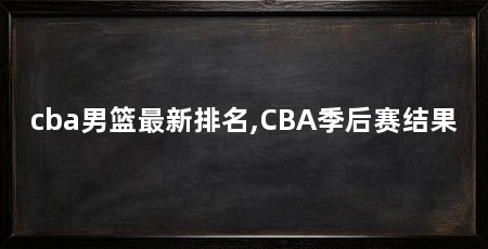 cba男篮最新排名,CBA季后赛结果