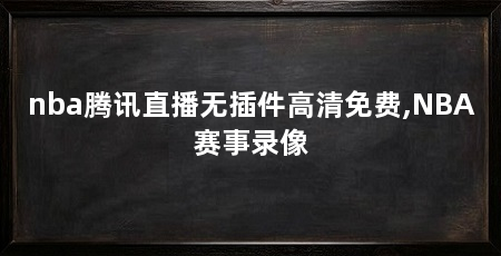 nba腾讯直播无插件高清免费,NBA赛事录像