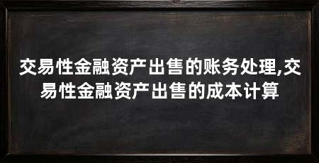 交易性金融资产出售的账务处理,交易性金融资产出售的成本计算