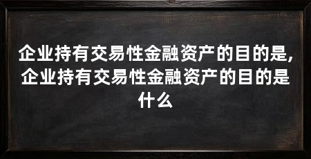 企业持有交易性金融资产的目的是,企业持有交易性金融资产的目的是什么