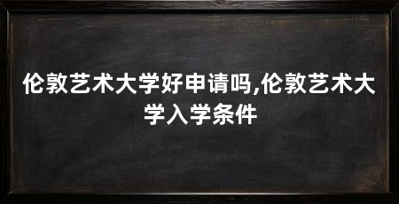 伦敦艺术大学好申请吗,伦敦艺术大学入学条件