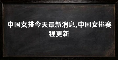 中国女排今天最新消息,中国女排赛程更新