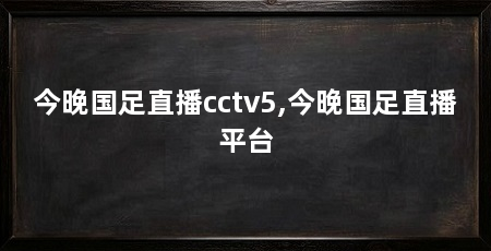 今晚国足直播cctv5,今晚国足直播平台