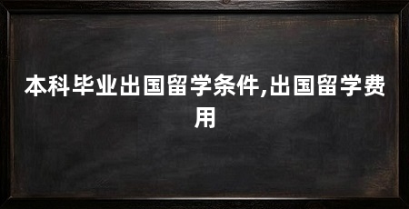 本科毕业出国留学条件,出国留学费用