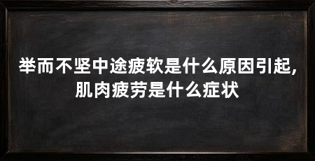 举而不坚中途疲软是什么原因引起,肌肉疲劳是什么症状