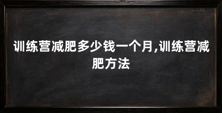 训练营减肥多少钱一个月,训练营减肥方法