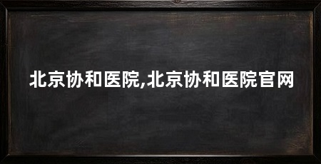 北京协和医院,北京协和医院官网