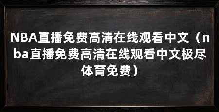 NBA直播免费高清在线观看中文(nba直播免费高清在线观看中文极尽体育免费)