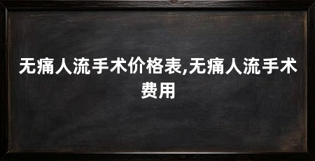 无痛人流手术价格表,无痛人流手术费用