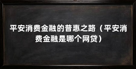 平安消费金融的普惠之路(平安消费金融是哪个网贷)