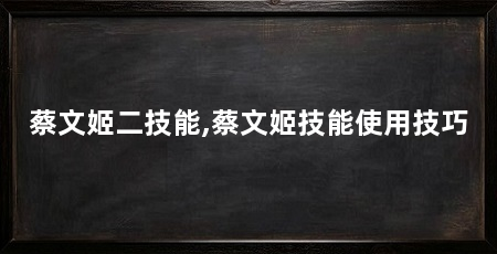 蔡文姬二技能,蔡文姬技能使用技巧