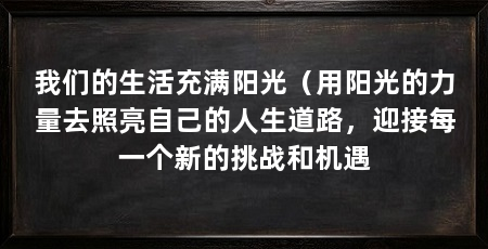 我们的生活充满阳光(用阳光的力量去照亮自己的人生道路,迎接每一个新的挑战和机遇