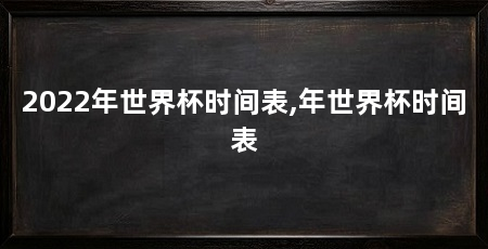 2022年世界杯时间表,年世界杯时间表