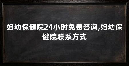 妇幼保健院24小时免费咨询,妇幼保健院联系方式