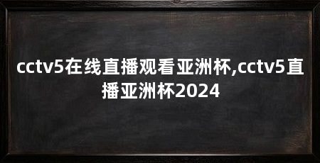 cctv5在线直播观看亚洲杯,cctv5直播亚洲杯2024