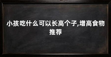 小孩吃什么可以长高个子,增高食物推荐