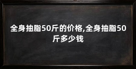 全身抽脂50斤的价格,全身抽脂50斤多少钱