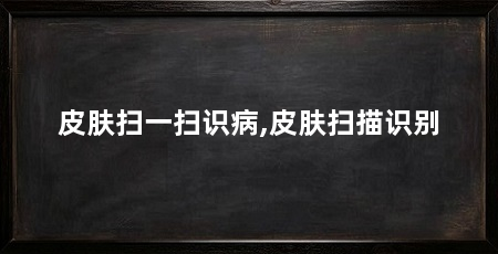 皮肤扫一扫识病,皮肤扫描识别