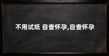 不用试纸 自查怀孕,自查怀孕