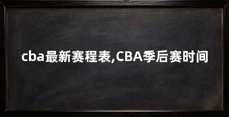 cba最新赛程表,CBA季后赛时间
