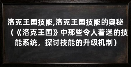 洛克王国技能,洛克王国技能的奥秘(《洛克王国》中那些令人着迷的技能系统,探讨技能的升级机制)
