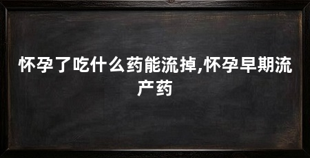 怀孕了吃什么药能流掉,怀孕早期流产药