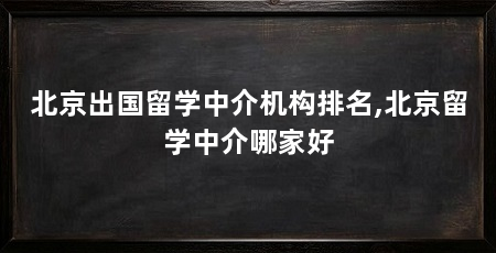 北京出国留学中介机构排名,北京留学中介哪家好