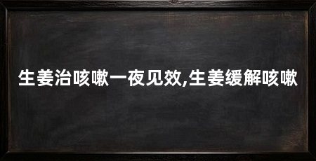 生姜治咳嗽一夜见效,生姜缓解咳嗽