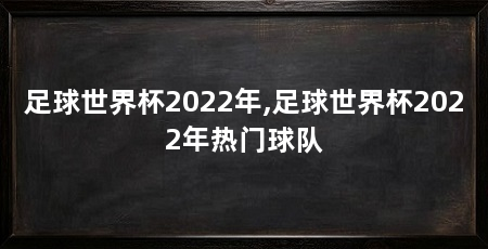 足球世界杯2022年,足球世界杯2022年热门球队