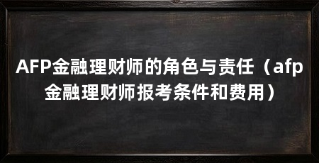 AFP金融理财师的角色与责任(afp金融理财师报考条件和费用)