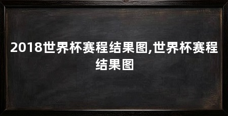 2018世界杯赛程结果图,世界杯赛程结果图