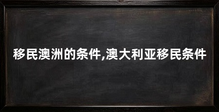 移民澳洲的条件,澳大利亚移民条件