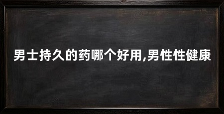 男士持久的药哪个好用,男性性健康