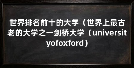 世界排名前十的大学(世界上最古老的大学之一剑桥大学(universityofoxford)