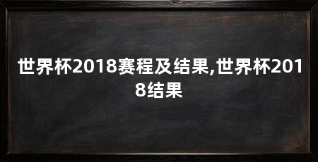 世界杯2018赛程及结果,世界杯2018结果