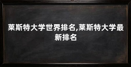 莱斯特大学世界排名,莱斯特大学最新排名