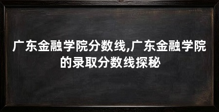 广东金融学院分数线,广东金融学院的录取分数线探秘